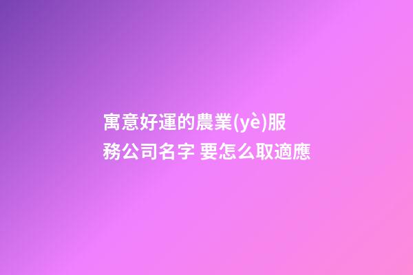 寓意好運的農業(yè)服務公司名字 要怎么取適應-第1張-公司起名-玄機派